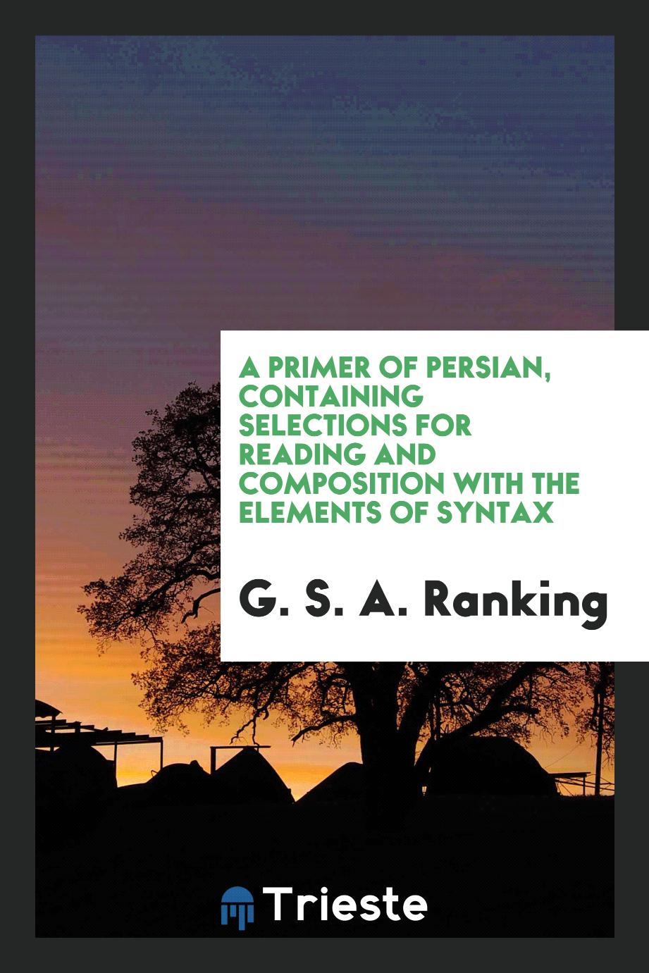 A Primer of Persian, Containing Selections for Reading and Composition with the Elements of Syntax