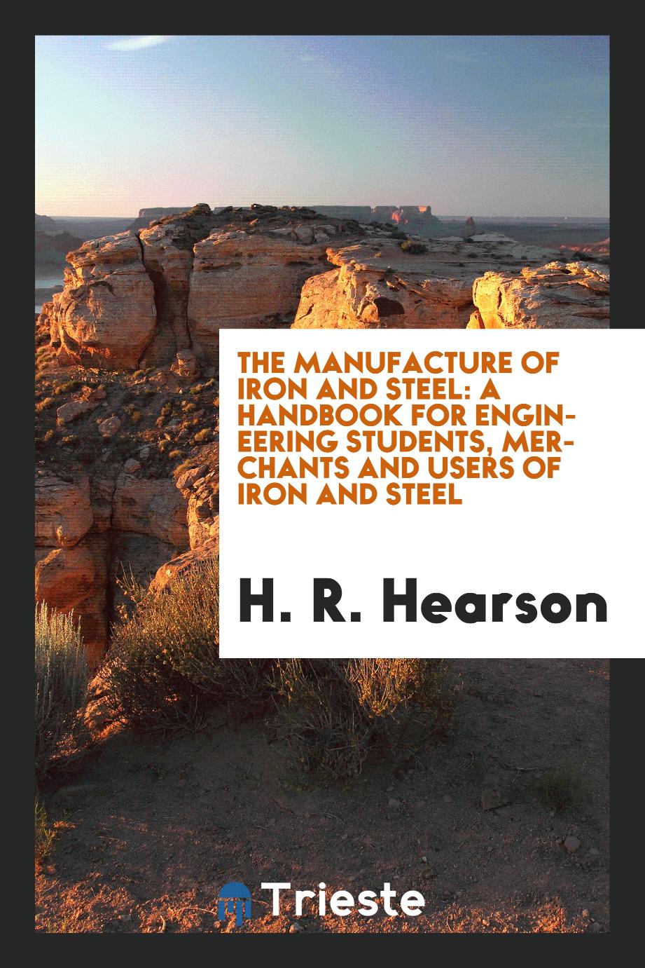 The Manufacture of Iron and Steel: A Handbook for Engineering Students, Merchants and Users of Iron and Steel