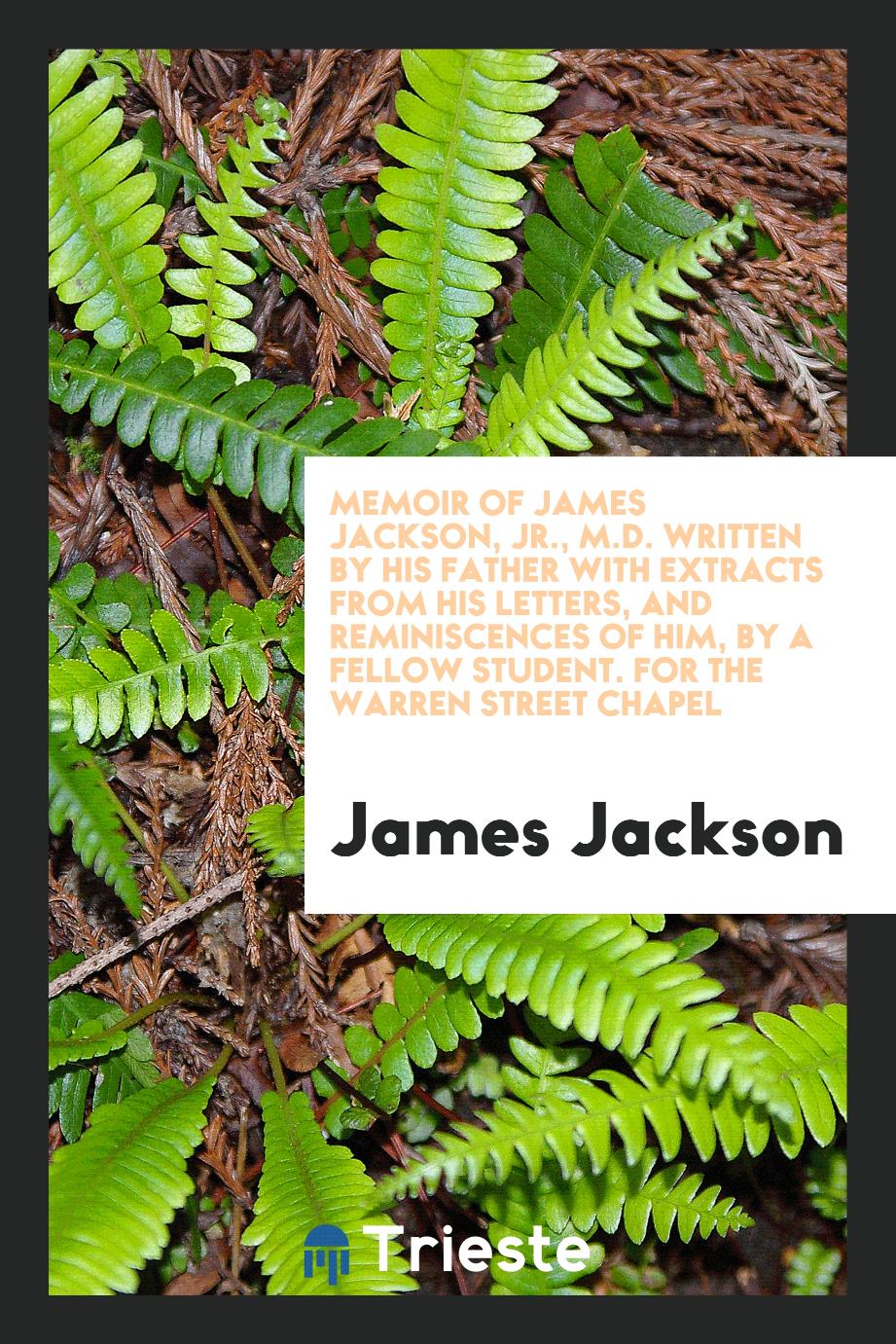 Memoir of James Jackson, jr., M.D. Written by His Father with Extracts from His Letters, and Reminiscences of Him, by a Fellow Student. For the Warren Street Chapel