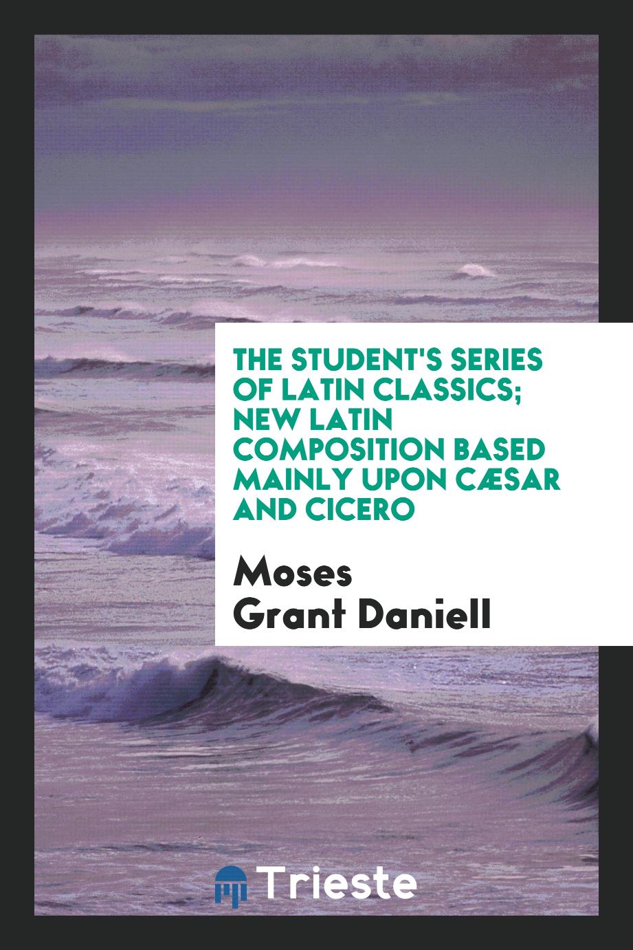 The Student's Series of Latin Classics; New Latin Composition Based Mainly upon Cæsar and Cicero