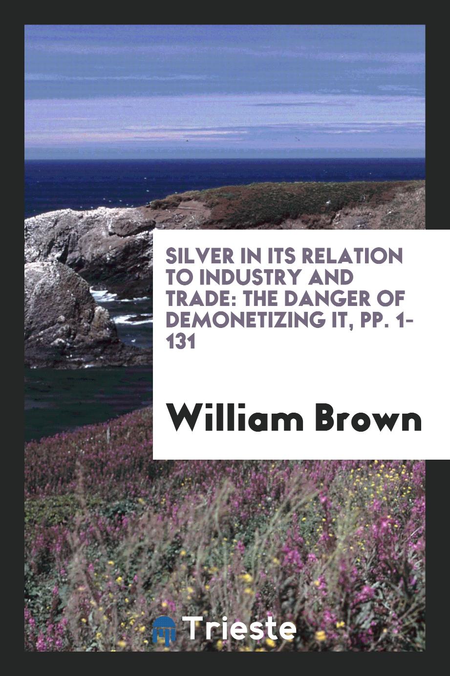 Silver in Its Relation to Industry and Trade: The Danger of Demonetizing It, pp. 1-131