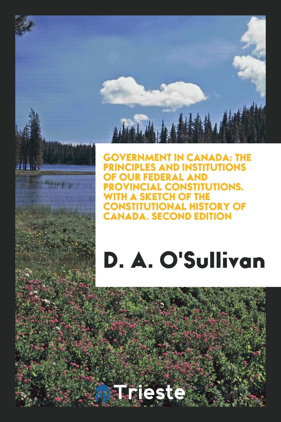 Government in Canada: The Principles and Institutions of Our Federal and Provincial Constitutions. With a Sketch of the Constitutional History of Canada. Second Edition