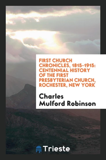 First Church chronicles, 1815-1915: centennial history of the First Presbyterian Church, Rochester, New York