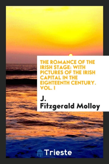 The Romance of the Irish Stage: With Pictures of the Irish Capital in the Eighteenth Century. Vol. I