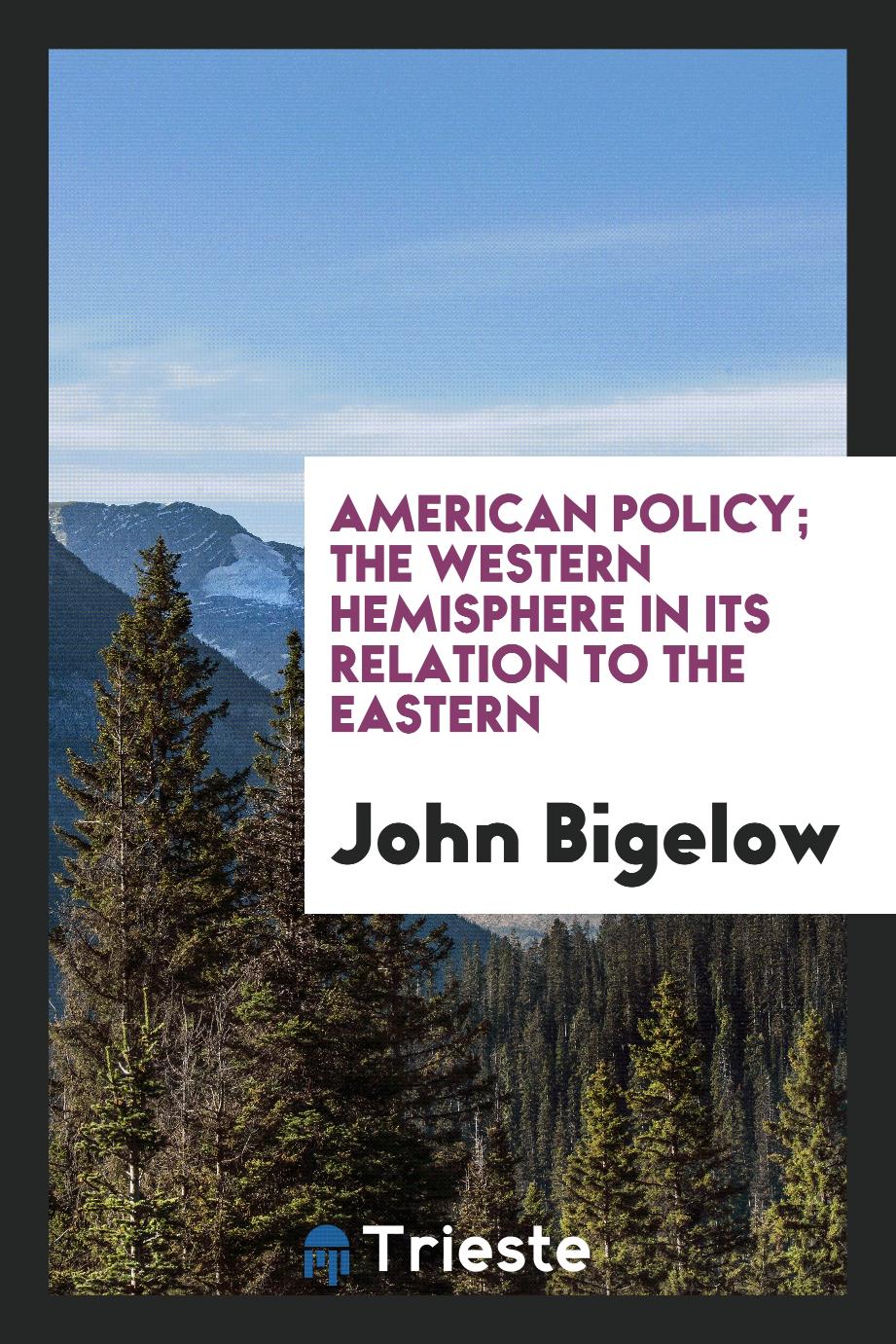 John Bigelow - American policy; the Western hemisphere in its relation to the Eastern