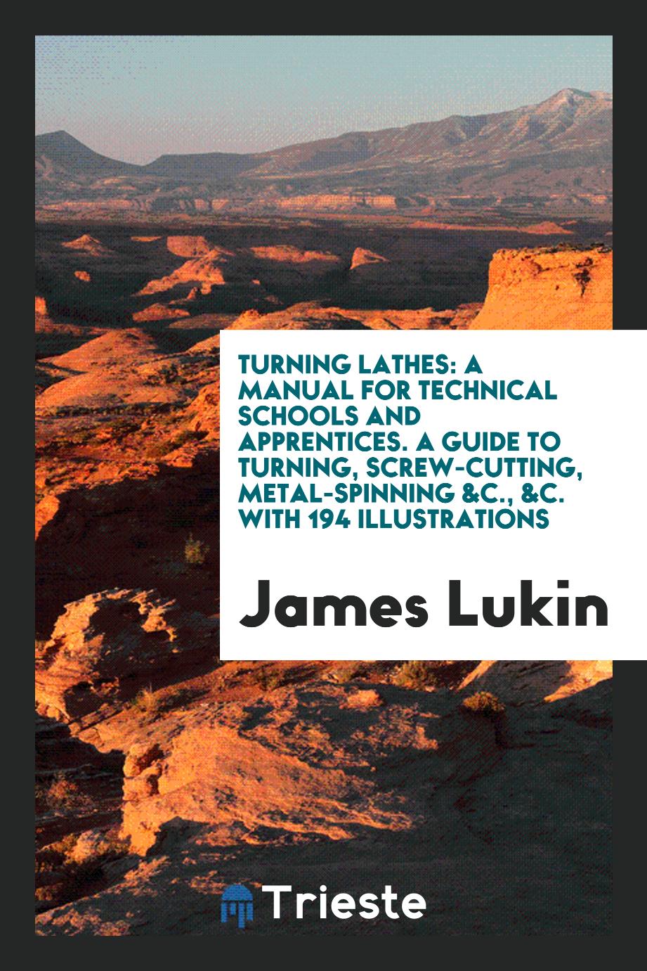 Turning Lathes: A Manual for Technical Schools and Apprentices. A Guide to Turning, Screw-Cutting, Metal-Spinning &c., &c. With 194 Illustrations