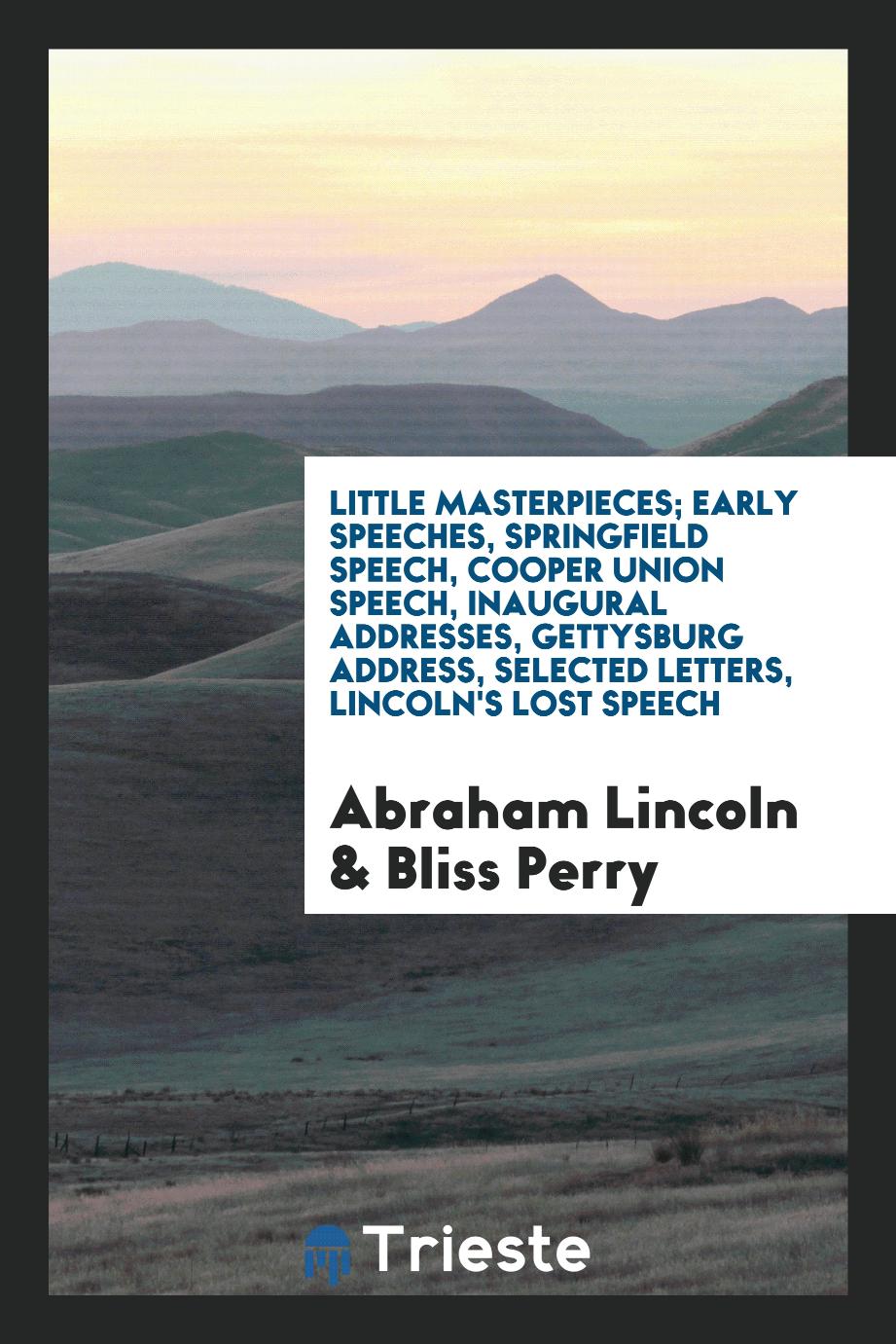 Little masterpieces; Early speeches, Springfield speech, Cooper union speech, inaugural addresses, Gettysburg address, selected letters, Lincoln's lost speech