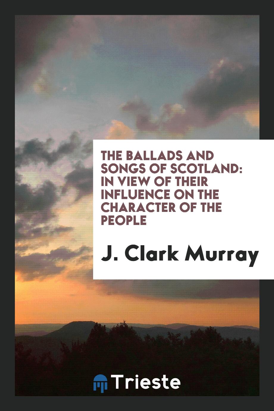 The Ballads and Songs of Scotland: In View of Their Influence on the Character of the People