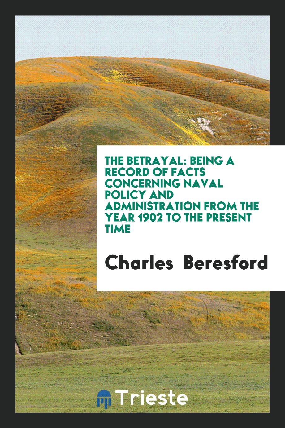 The betrayal: being a record of facts concerning naval policy and administration from the year 1902 to the present time
