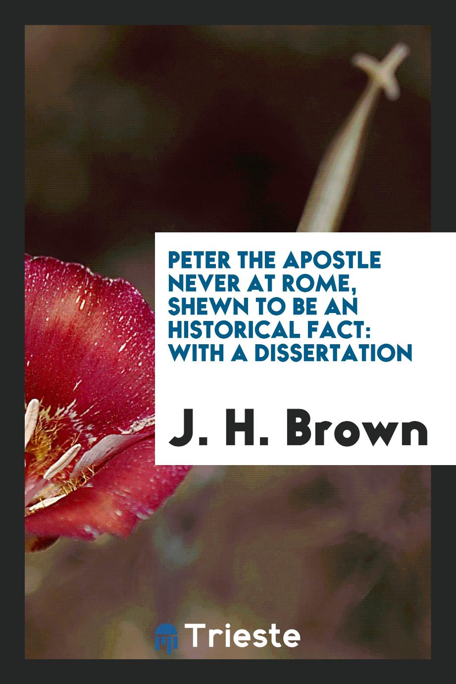 Peter the Apostle Never at Rome, Shewn to be an Historical Fact: With a Dissertation