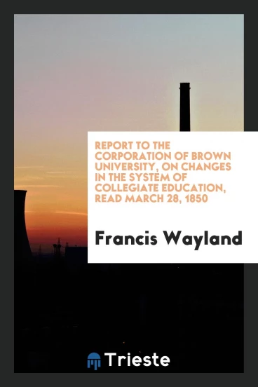 Report to the Corporation of Brown University, on Changes in the System of Collegiate Education, Read March 28, 1850