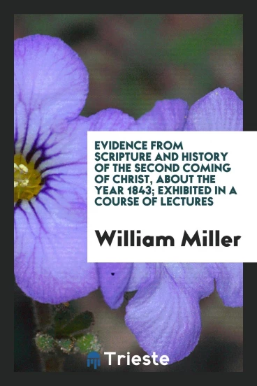 Evidence from Scripture and History of the Second Coming of Christ, About the Year 1843; Exhibited in a Course of Lectures