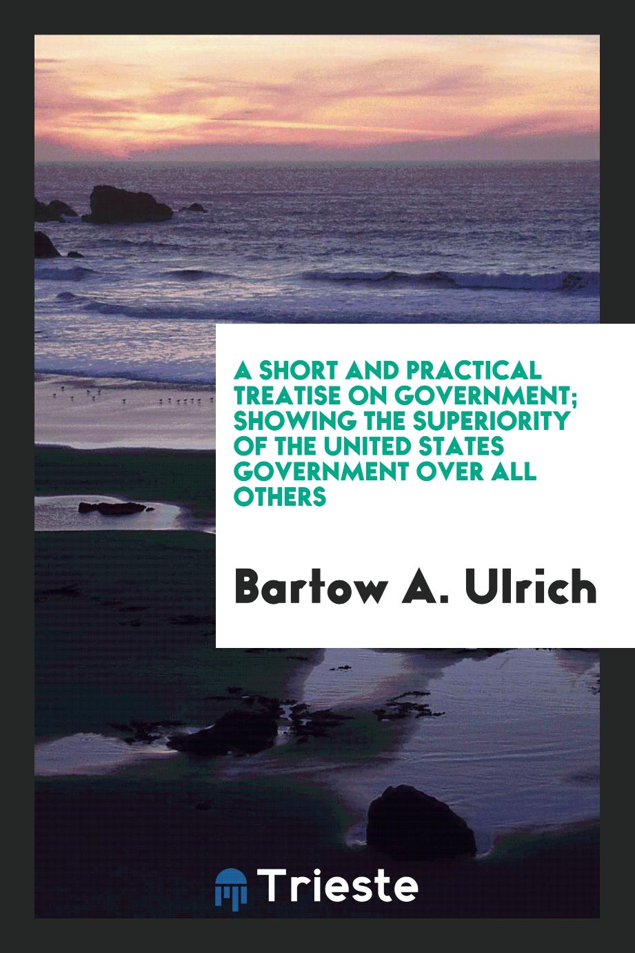 A short and practical treatise on government; showing the superiority of the United States government over all others
