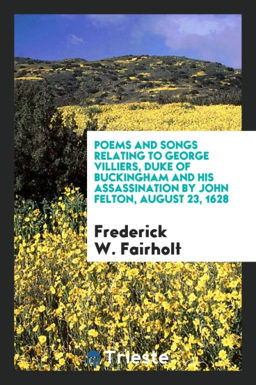 Poems and Songs Relating to George Villiers, Duke of Buckingham and His Assassination by John Felton, August 23, 1628
