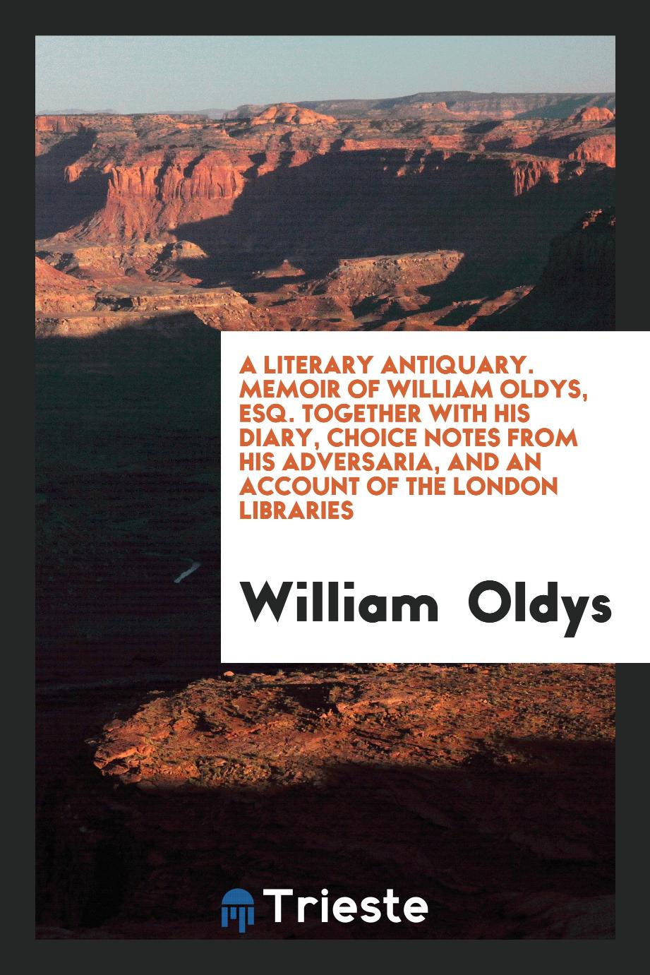 A Literary Antiquary. Memoir of William Oldys, ESQ. Together with His Diary, Choice Notes from His Adversaria, and an Account of the London Libraries