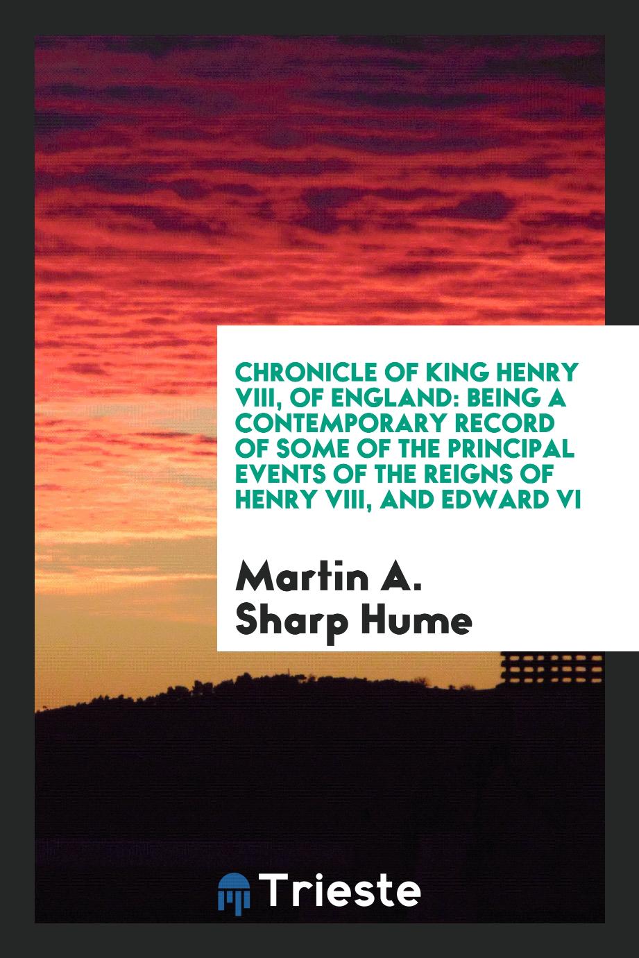Martin A. Sharp Hume - Chronicle of King Henry VIII, of England: Being a Contemporary Record of Some of the Principal Events of the Reigns of Henry VIII, and Edward VI