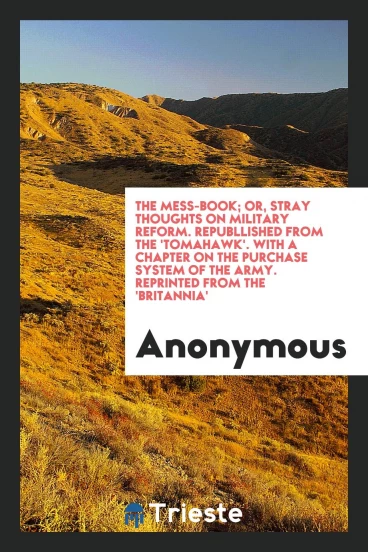 The Mess-Book; Or, Stray Thoughts on Military Reform. Republlished from the 'Tomahawk'. With a Chapter on the Purchase System of the Army. Reprinted from the 'Britannia'