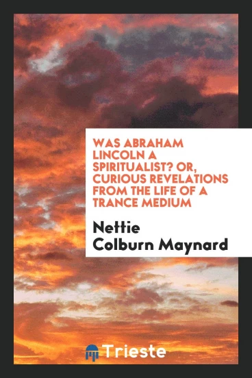 Was Abraham Lincoln a Spiritualist? Or, Curious Revelations from the Life of a Trance Medium