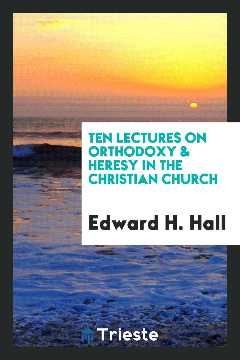 Ten lectures on orthodoxy & heresy in the Christian church