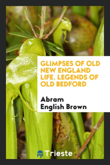 Glimpses of Old New England Life. Legends of Old Bedford