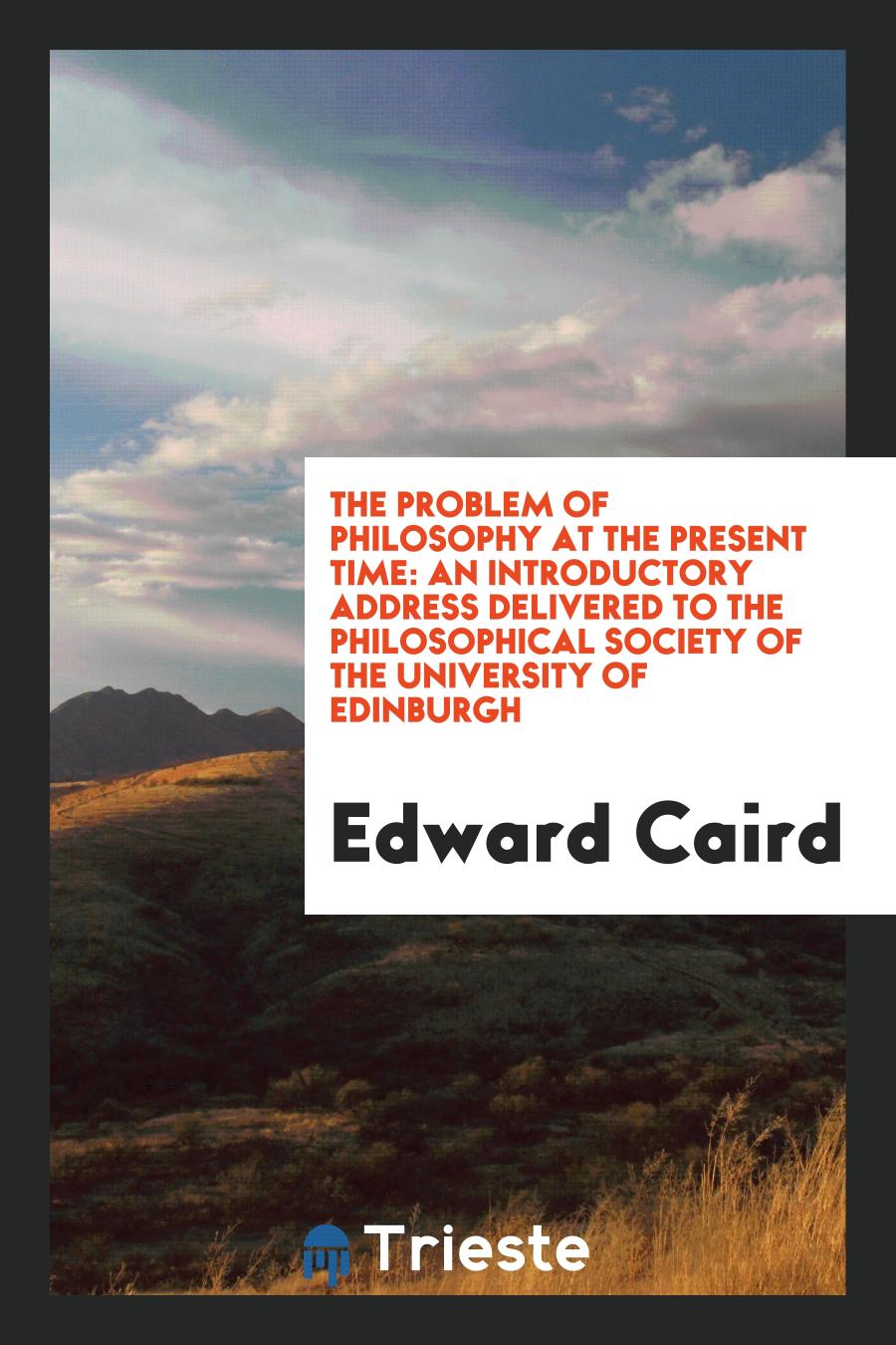 The Problem of Philosophy at the Present Time: An Introductory Address Delivered to the Philosophical Society of the University of Edinburgh