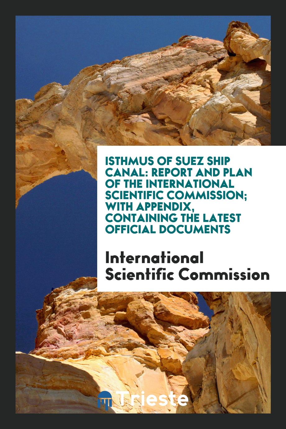 Isthmus of Suez Ship Canal: Report and Plan of the International Scientific Commission; With Appendix, Containing the Latest Official Documents