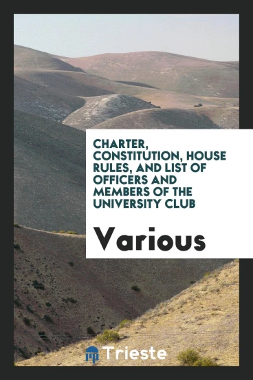 Charter, Constitution, House Rules, and List of Officers and Members of the University Club