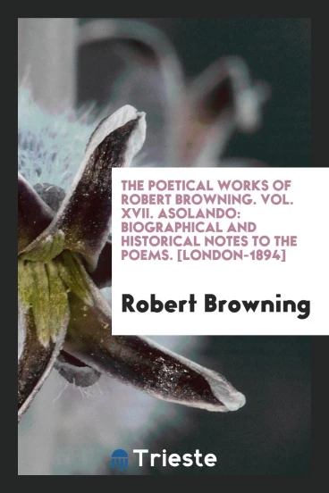 The Poetical Works of Robert Browning. Vol. XVII. Asolando: Biographical and Historical Notes to the Poems. [London-1894]