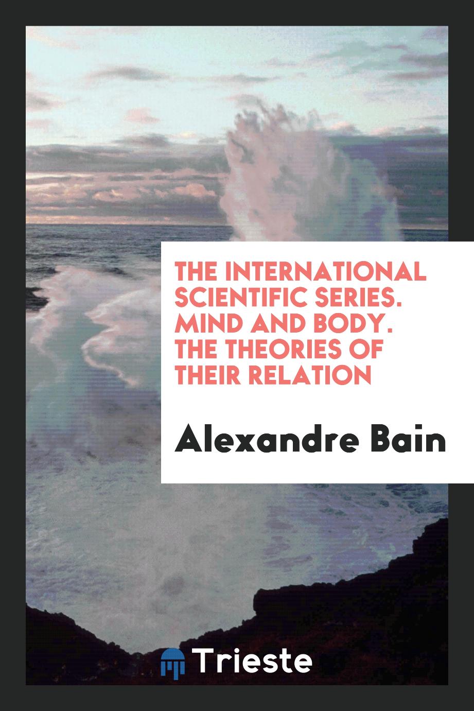 The International Scientific Series. Mind and Body. The Theories of Their Relation