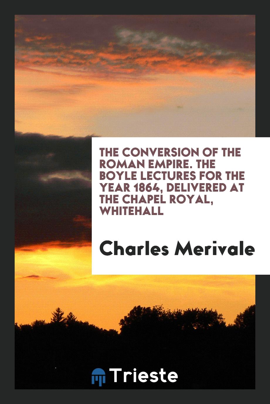 The Conversion of the Roman Empire. The Boyle Lectures for the Year 1864, Delivered at the Chapel Royal, Whitehall
