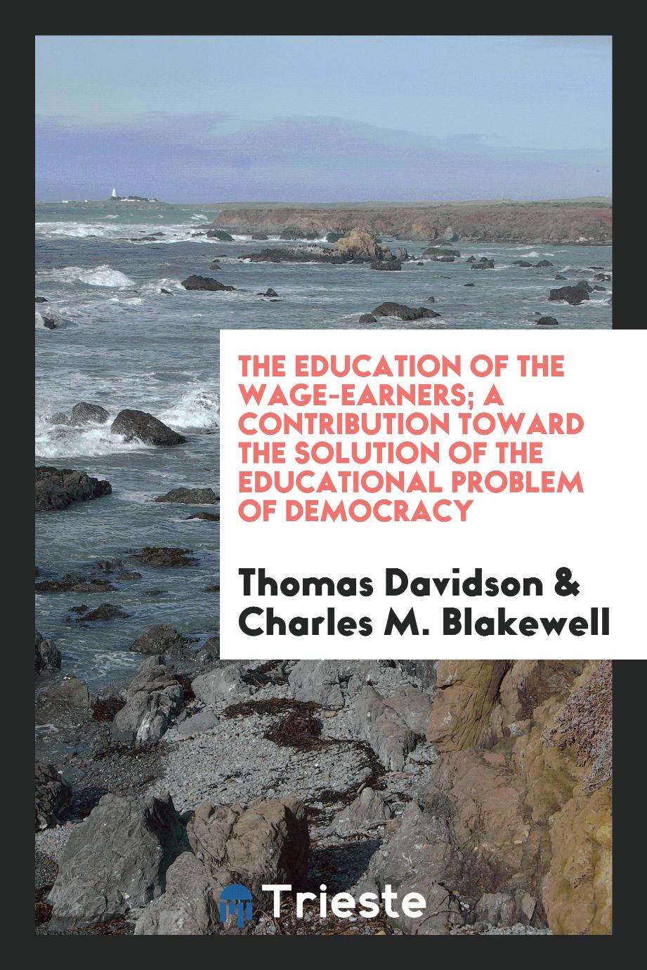 Thomas Davidson, Charles M. Blakewell - The Education of the Wage-Earners; A Contribution Toward the Solution of the Educational Problem of Democracy