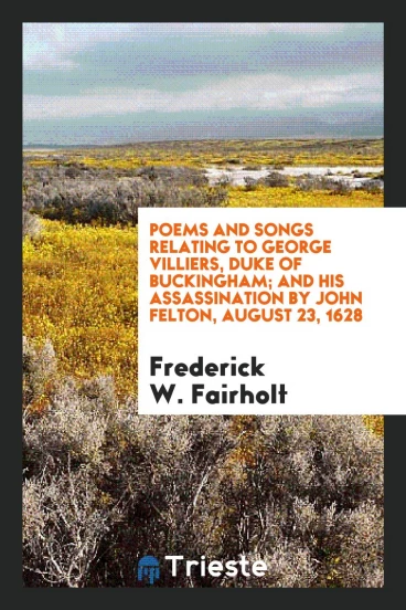 Poems and Songs Relating to George Villiers, Duke of Buckingham; And His Assassination by John Felton, August 23, 1628