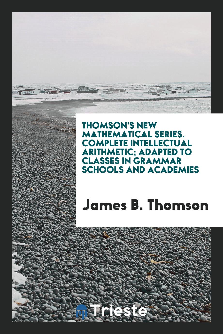 Thomson's New Mathematical Series. Complete Intellectual Arithmetic; Adapted to Classes in Grammar Schools and Academies