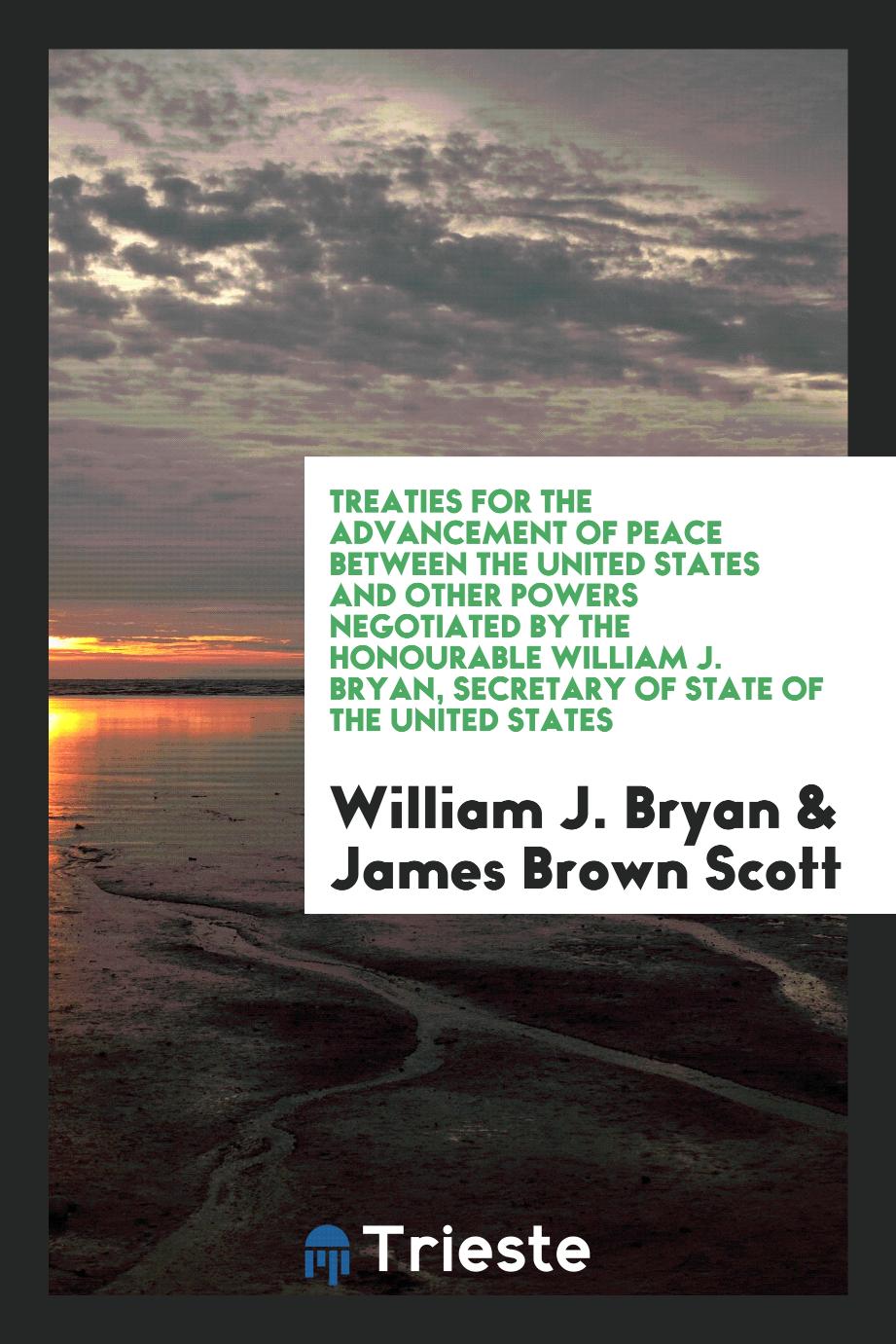 Treaties for the advancement of peace between the United States and other powers negotiated by the Honourable William J. Bryan, Secretary of state of the United States
