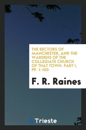 The Rectors of Manchester, and the Wardens of the Collegiate Church of that Town. Part I, pp. 1-100