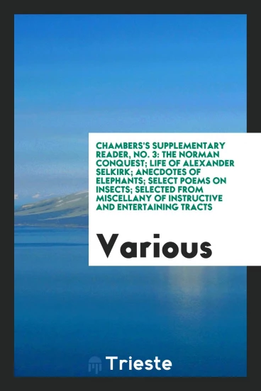 Chambers's Supplementary Reader, No. 3: The Norman Conquest; Life of Alexander Selkirk; Anecdotes of Elephants; Select Poems on Insects; Selected from Miscellany of Instructive and Entertaining Tracts