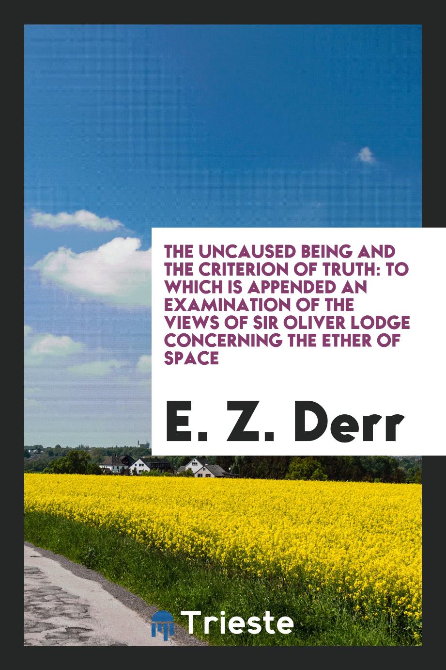 The Uncaused Being and the Criterion of Truth: To Which Is Appended an Examination of the Views of Sir Oliver Lodge Concerning the Ether of Space