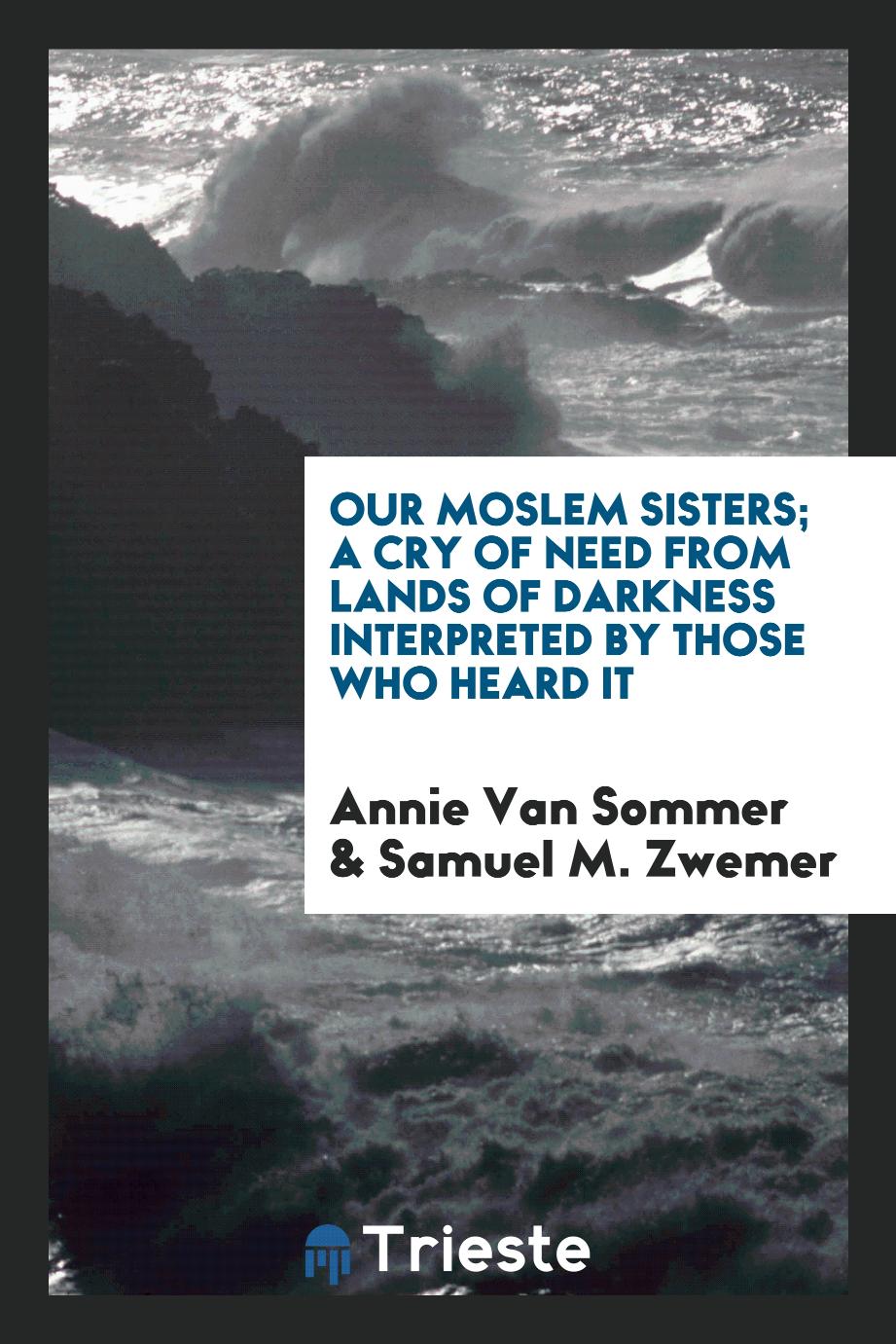 Our Moslem sisters; A Cry of Need from Lands of Darkness Interpreted by Those Who Heard It