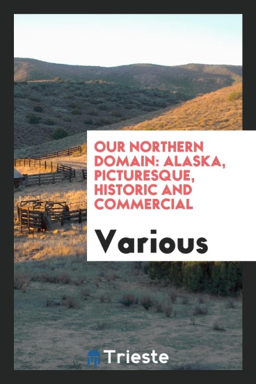 Our northern domain: Alaska, picturesque, historic and commercial