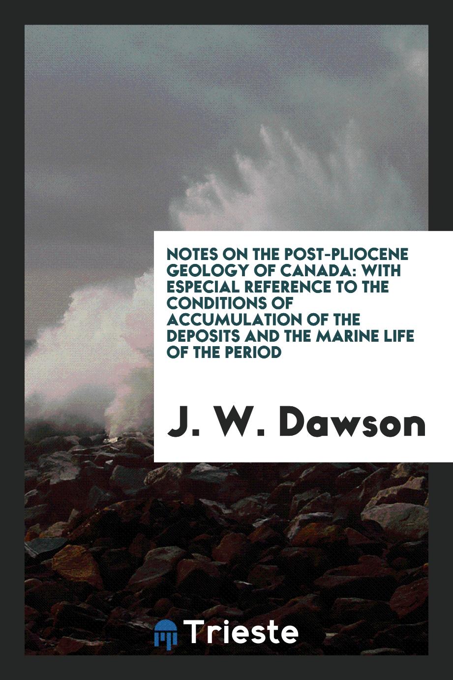 Notes on the Post-Pliocene Geology of Canada: With Especial Reference to the Conditions of Accumulation of the Deposits and the Marine Life of the Period
