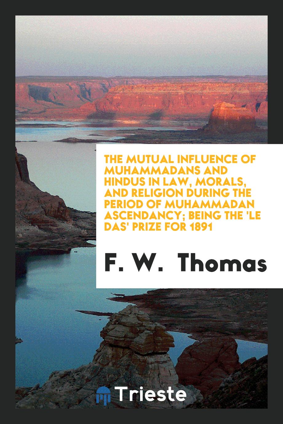 The Mutual Influence of Muhammadans and Hindus in Law, Morals, and Religion during the Period of Muhammadan Ascendancy; Being the 'Le Das' Prize for 1891