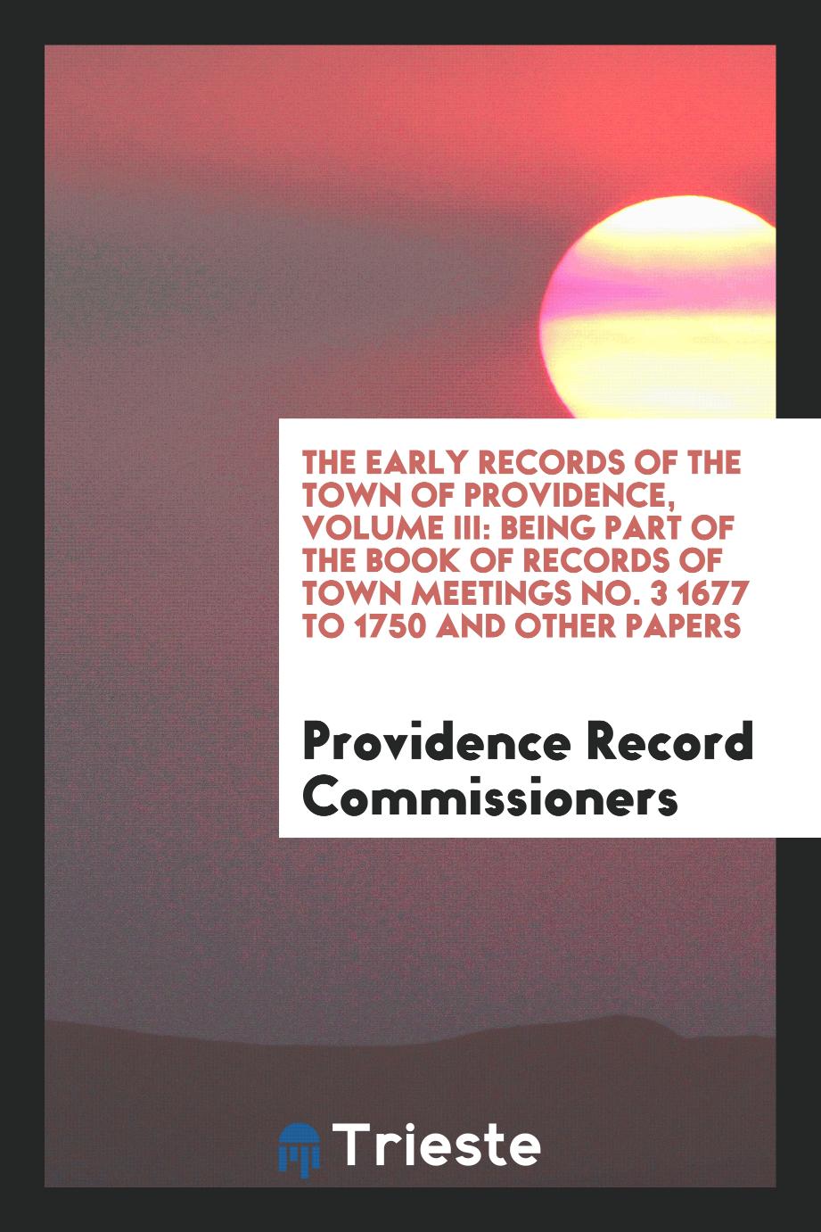The Early Records of the Town of Providence, Volume III: Being Part of the Book of Records of Town Meetings No. 3 1677 to 1750 and Other Papers