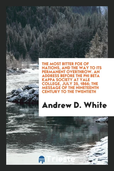 The Most Bitter Foe of Nations, and the Way to Its Permanent Overthrow. An address before the Phi Beta Kappa Society at Yale College, July 25, 1866; The Message of the Nineteenth Century to the Twentieth