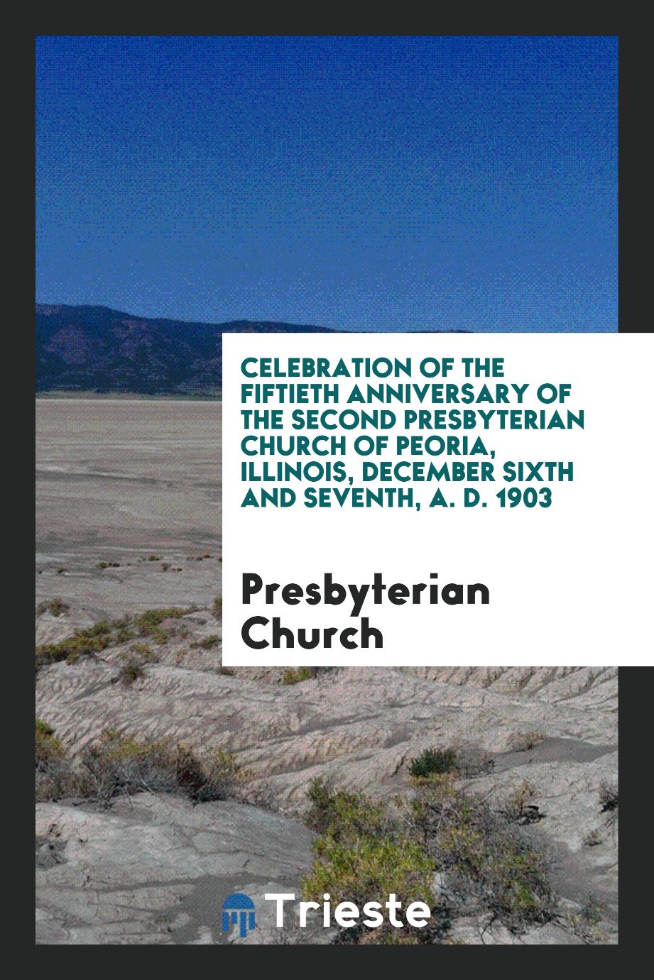 Celebration of the Fiftieth Anniversary of the Second Presbyterian Church of Peoria, Illinois, December Sixth and Seventh, A. D. 1903