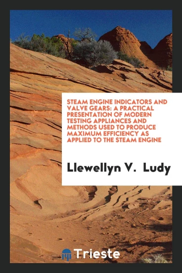 Steam Engine Indicators and Valve Gears: A Practical Presentation of Modern Testing Appliances and Methods Used to Produce Maximum Efficiency as Applied to the Steam Engine