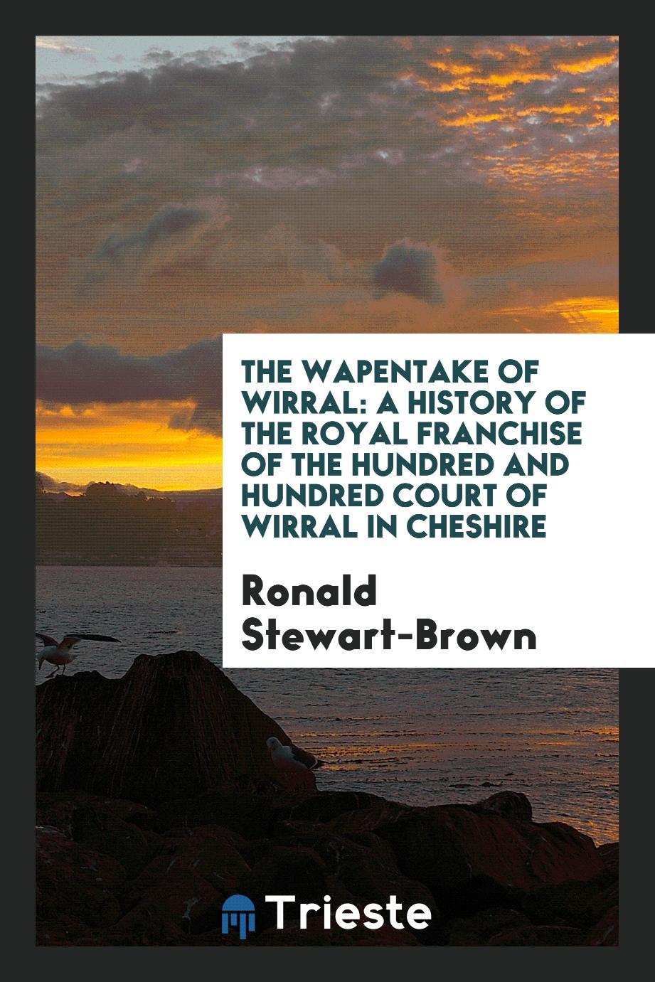 The Wapentake of Wirral: A History of the Royal Franchise of the Hundred and Hundred Court of Wirral in Cheshire