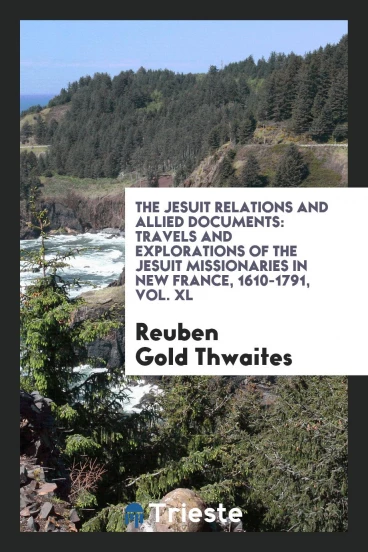 The Jesuit relations and allied documents: travels and explorations of the Jesuit missionaries in New France, 1610-1791, Vol. XL