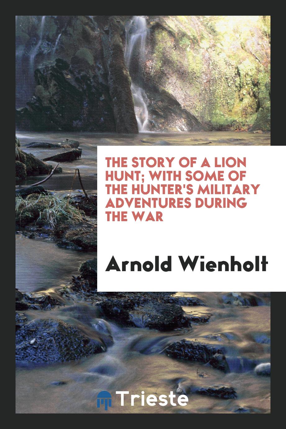 The story of a lion hunt; with some of the hunter's military adventures during the war