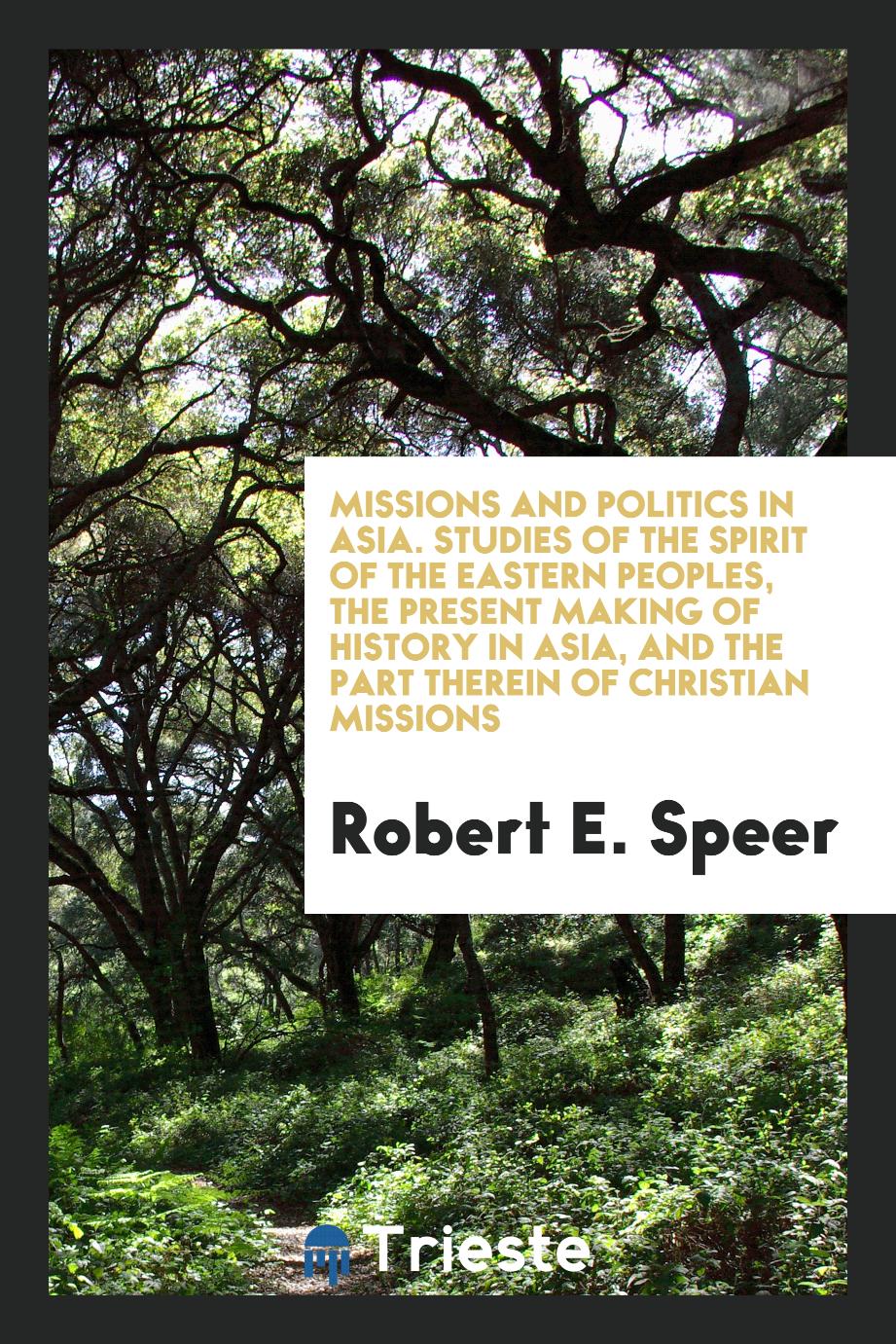 Missions and politics in Asia. Studies of the spirit of the eastern peoples, the present making of history in Asia, and the part therein of Christian missions