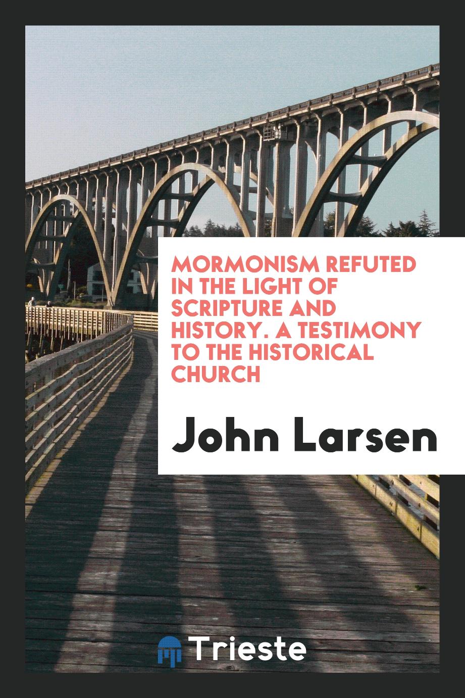 Mormonism Refuted in the Light of Scripture and History. A Testimony to the Historical Church